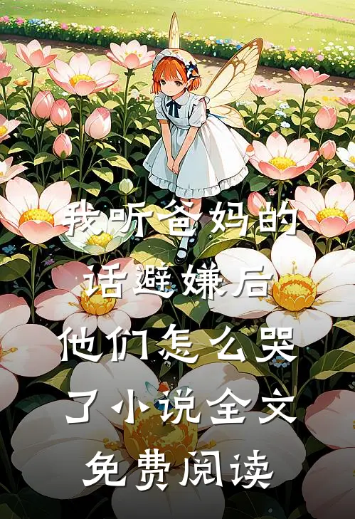 我听爸妈的话避嫌后，他们怎么哭了小说全文免费阅读