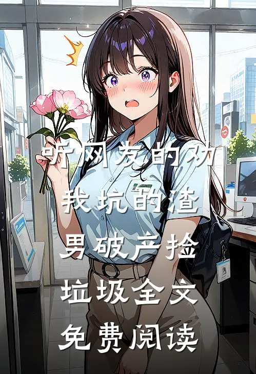 听网友的劝，我坑的渣男破产捡垃圾全文免费阅读