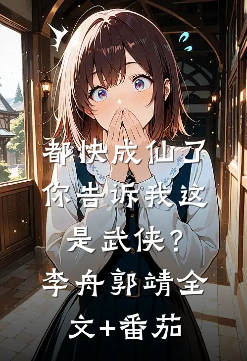 都快成仙了，你告诉我这是武侠？李舟郭靖全文+番茄