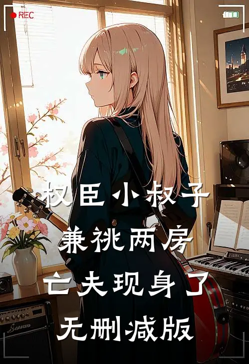 权臣小叔子兼祧两房，亡夫现身了无删减版