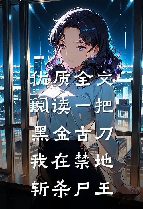 优质全文阅读一把黑金古刀，我在禁地斩杀尸王
