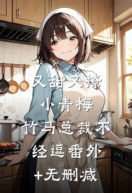 又甜又撩小青梅，竹马总裁不经逗番外+无删减