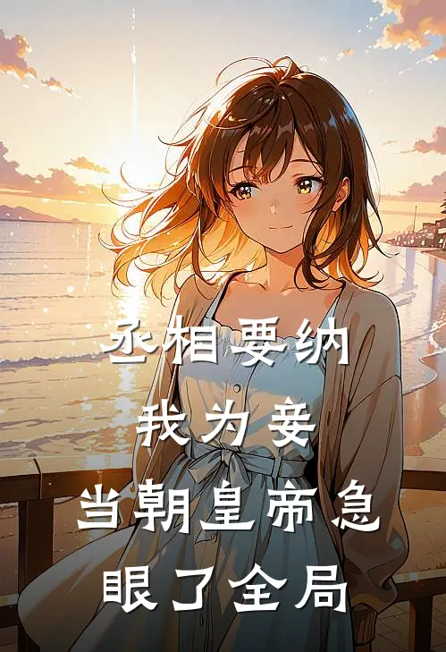 丞相要纳我为妾，当朝皇帝急眼了全局