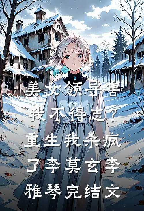 美女领导害我不得志？重生我杀疯了李莫玄李雅琴完结文