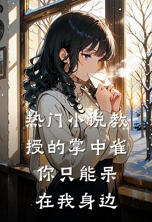 热门小说教授的掌中雀：你只能呆在我身边