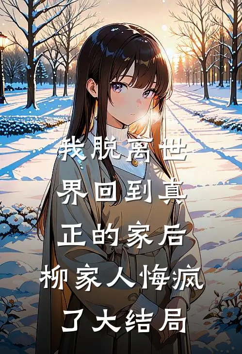 我脱离世界回到真正的家后，柳家人悔疯了大结局