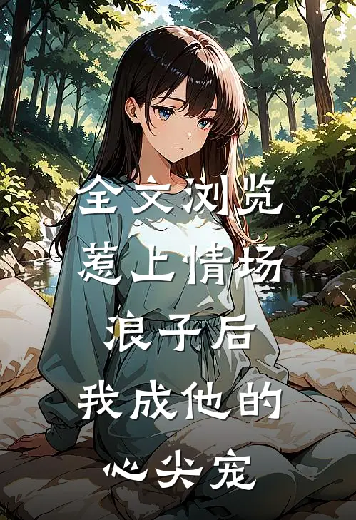 全文浏览惹上情场浪子后，我成他的心尖宠