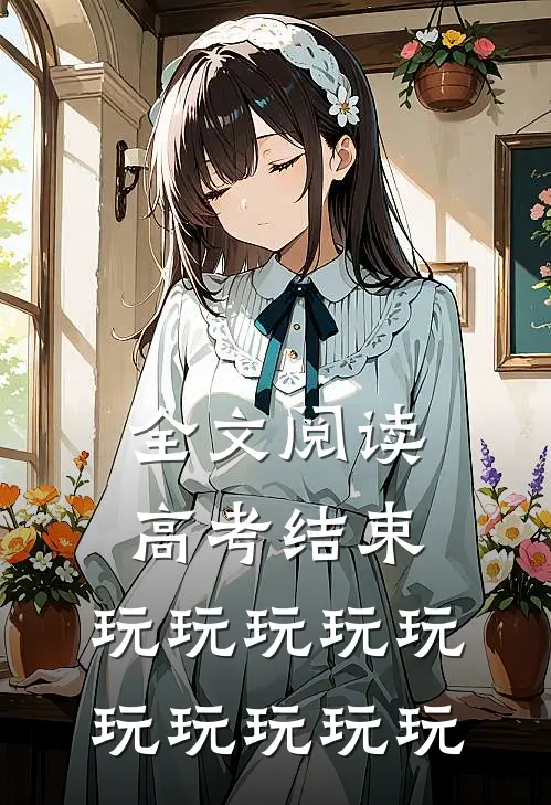 全文阅读高考结束，玩玩玩玩玩玩玩玩玩玩