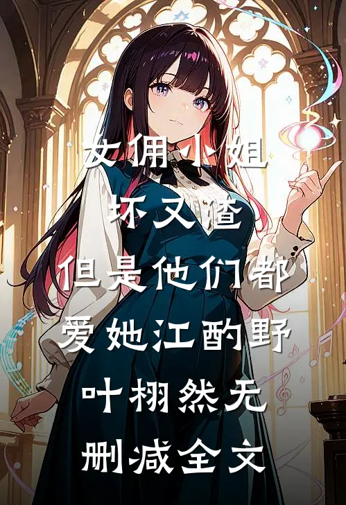 女佣小姐坏又渣，但是他们都爱她江酌野叶栩然无删减全文