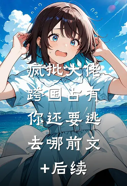 疯批大佬跨国占有：你还要逃去哪前文+后续