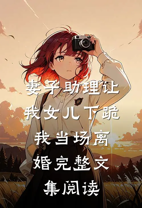 妻子助理让我女儿下跪，我当场离婚完整文集阅读