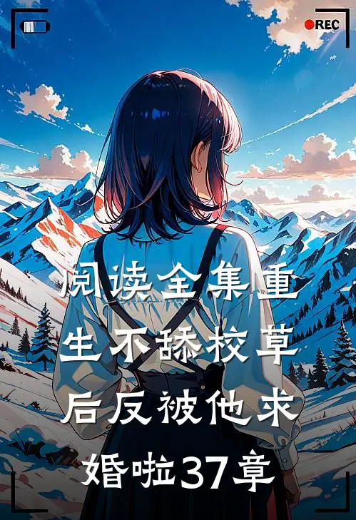 阅读全集重生不舔校草后反被他求婚啦37章