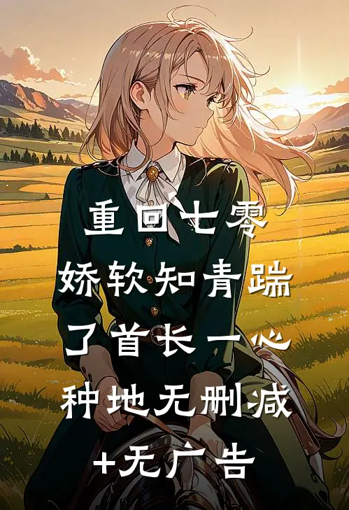 重回七零，娇软知青踹了首长一心种地无删减+无广告