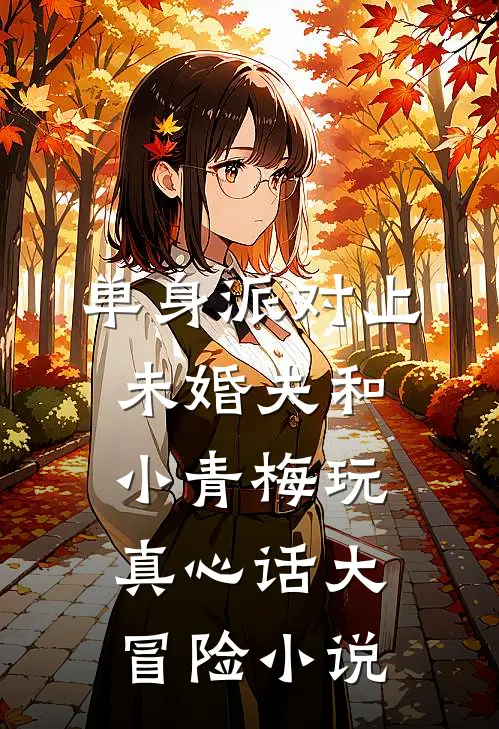 单身派对上，未婚夫和小青梅玩真心话大冒险小说