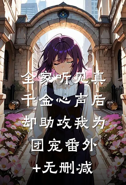 全家听见真千金心声后，却助攻我为团宠番外+无删减