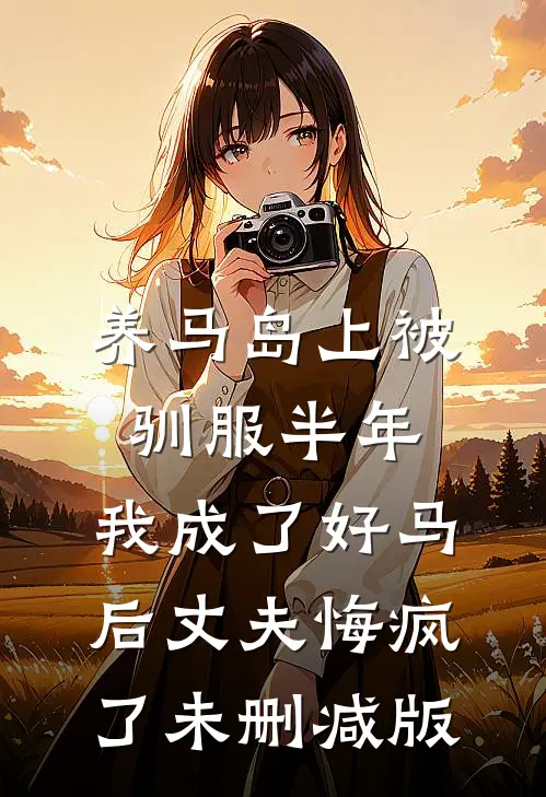 养马岛上被驯服半年，我成了好马后丈夫悔疯了未删减版
