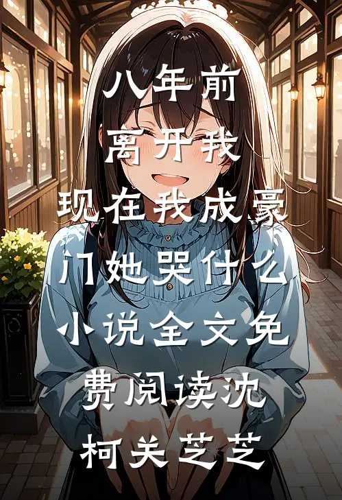 八年前离开我，现在我成豪门她哭什么小说全文免费阅读沈柯关芝芝