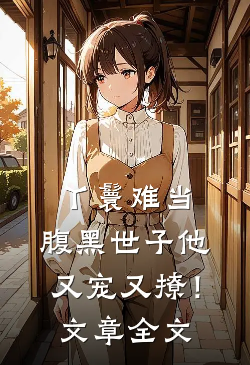 丫鬟难当,腹黑世子他又宠又撩!文章全文免费阅读