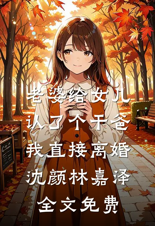 老婆给女儿认了个干爸，我直接离婚沈颜林嘉泽全文免费