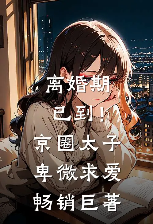 离婚期已到！京圈太子卑微求爱畅销巨著