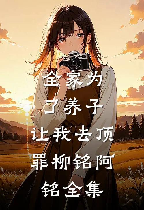 全家为了养子，让我去顶罪柳铭阿铭全集
