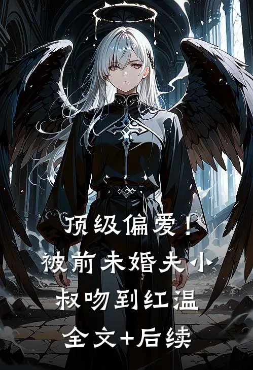 顶级偏爱！被前未婚夫小叔吻到红温全文+后续