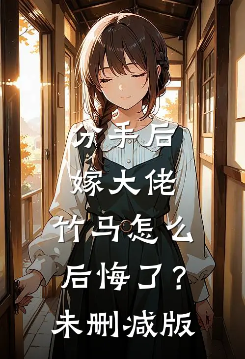 分手后嫁大佬，竹马怎么后悔了？未删减版