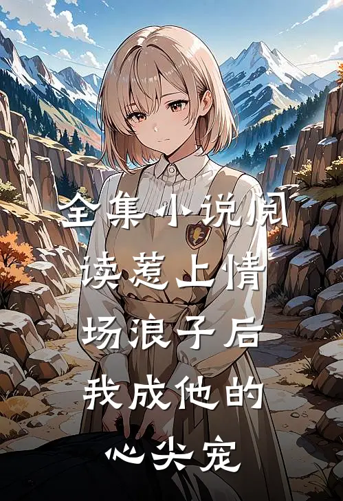 全集小说阅读惹上情场浪子后，我成他的心尖宠