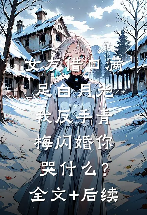 女友借口满足白月光，我反手青梅闪婚你哭什么？全文+后续