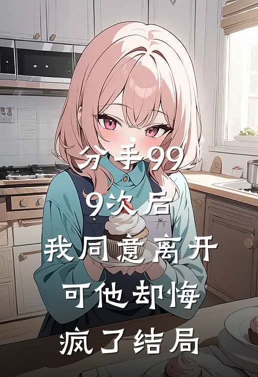 分手999次后，我同意离开，可他却悔疯了结局