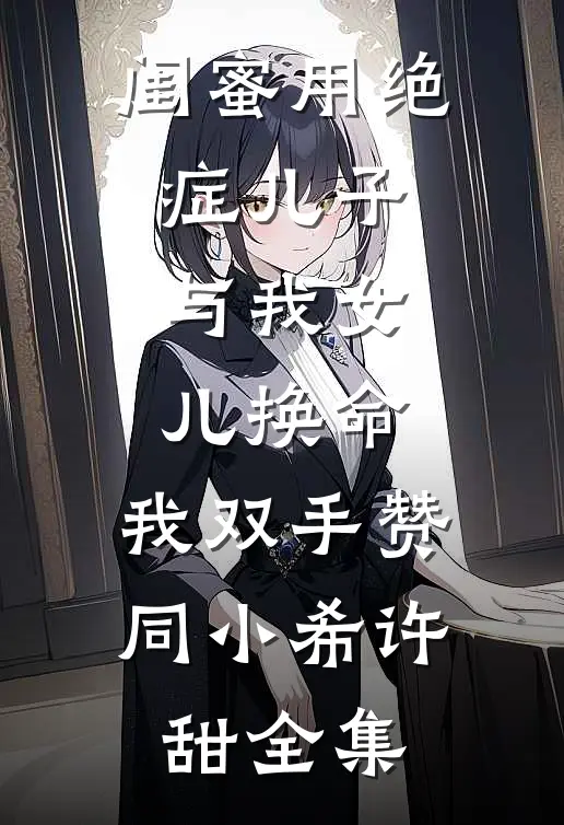 闺蜜用绝症儿子与我女儿换命，我双手赞同小希许甜全集