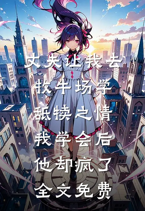 丈夫让我去牧牛场学舐犊之情，我学会后他却疯了全文免费