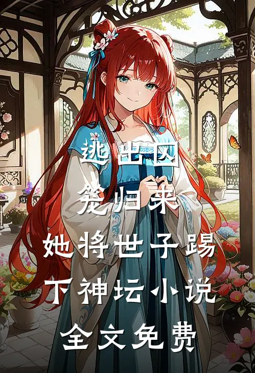 逃出囚笼归来,她将世子踢下神坛全文免费阅读