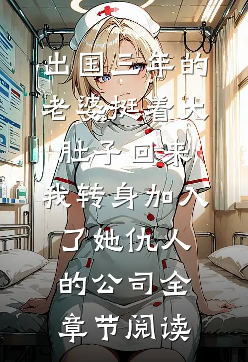 出国三年的老婆挺着大肚子回来，我转身加入了她仇人的公司全章节阅读