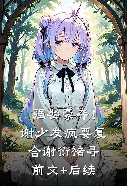 强娶豪夺！谢少发疯要复合谢衍褚寻前文+后续