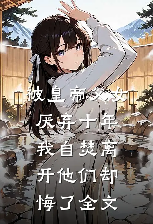 被皇帝父女厌弃十年，我自焚离开他们却悔了全文