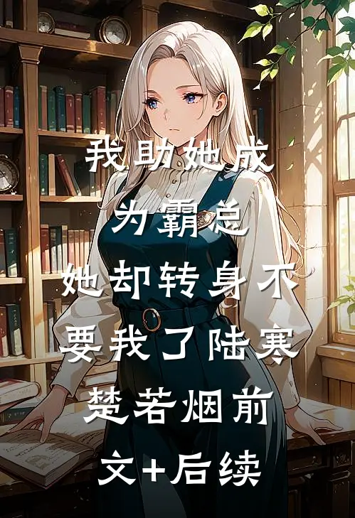 我助她成为霸总，她却转身不要我了陆寒楚若烟前文+后续