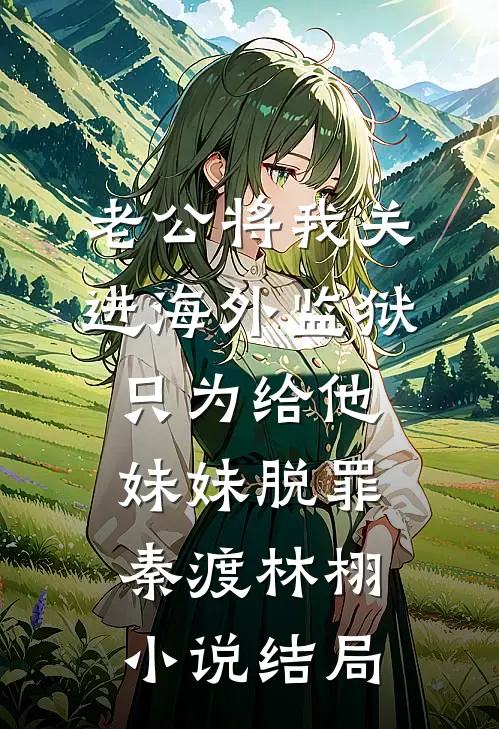 老公将我关进海外监狱，只为给他妹妹脱罪秦渡林栩小说结局