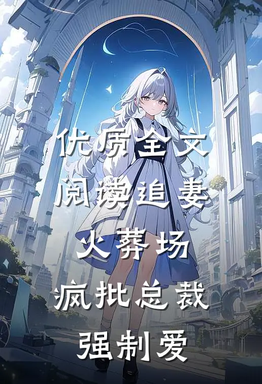 优质全文阅读追妻火葬场：疯批总裁强制爱