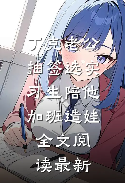 丁克老公抽签选实习生陪他加班造娃全文阅读最新