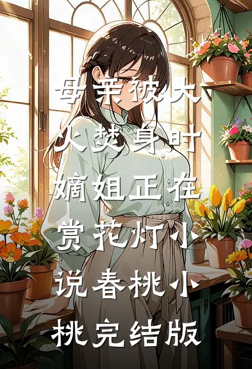 母亲被大火焚身时，嫡姐正在赏花灯小说春桃小桃完结版