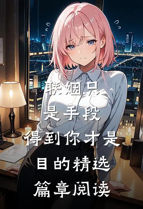 联姻只是手段，得到你才是目的精选篇章阅读