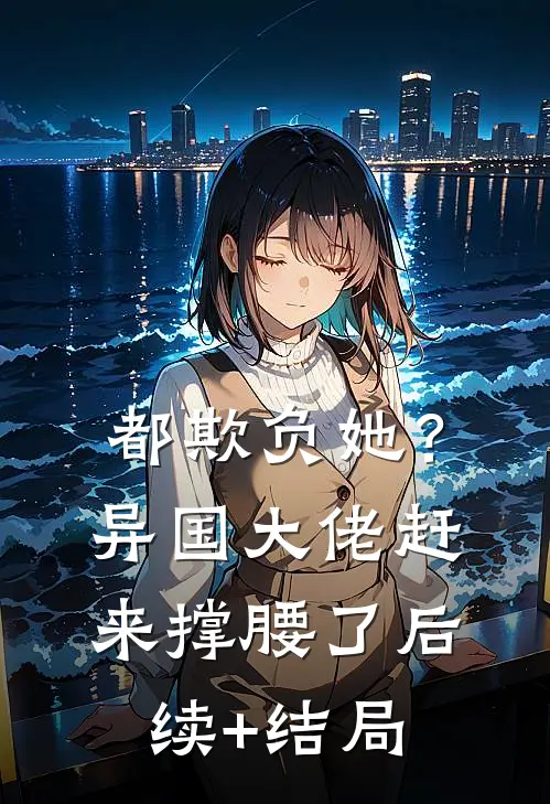 都欺负她？异国大佬赶来撑腰了后续+结局