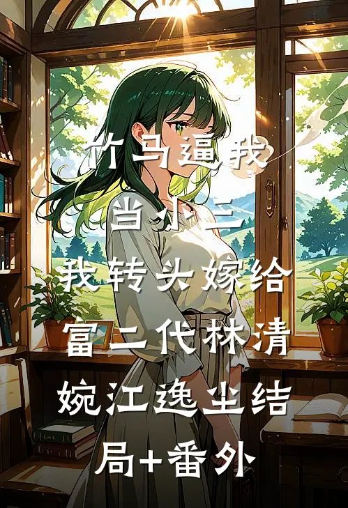 竹马逼我当小三，我转头嫁给富二代林清婉江逸尘结局+番外