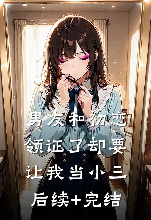 男友和初恋领证了却要让我当小三后续+完结