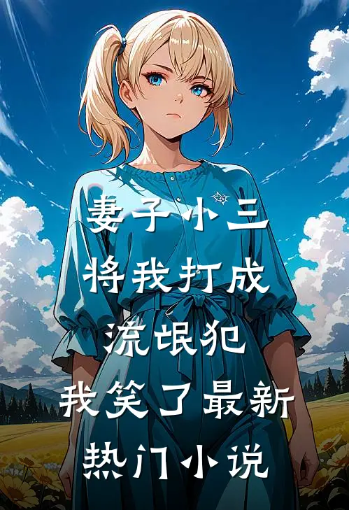 妻子小三将我打成流氓犯,我笑了最新热门