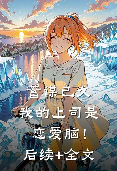 蓄谋已久，我的上司是恋爱脑！后续+全文