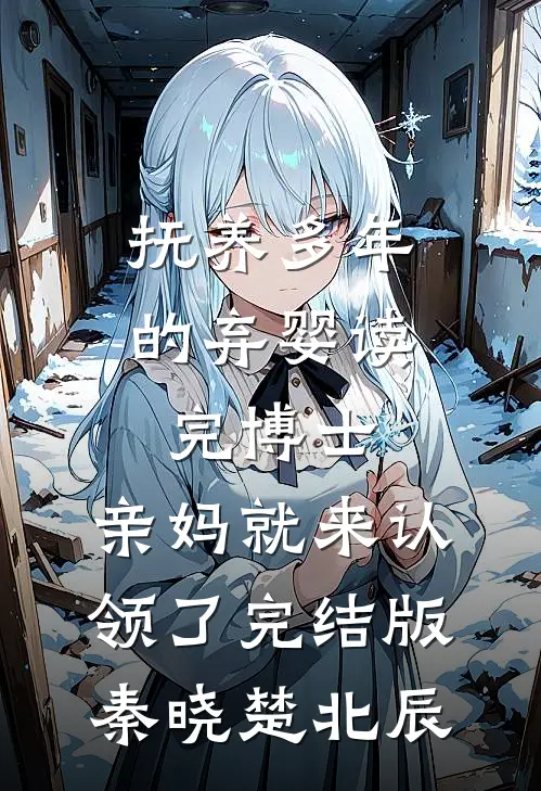 抚养多年的弃婴读完博士，亲妈就来认领了完结版秦晓楚北辰