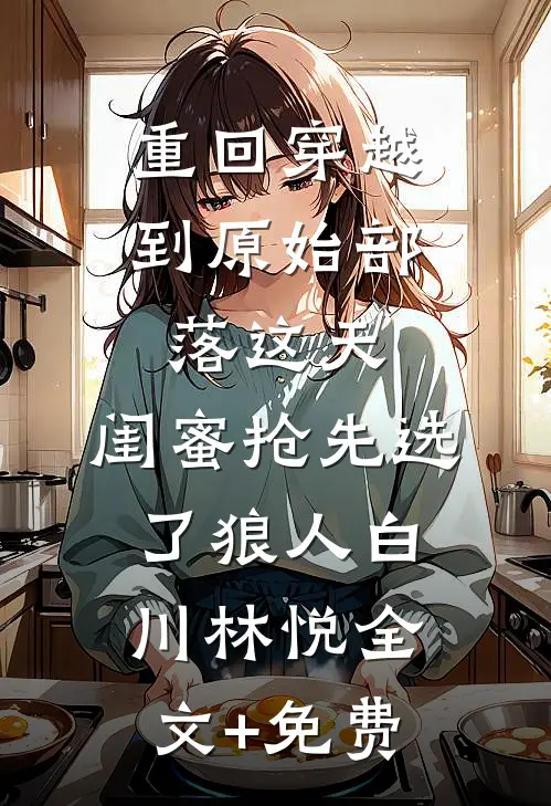 重回穿越到原始部落这天，闺蜜抢先选了狼人白川林悦全文+免费