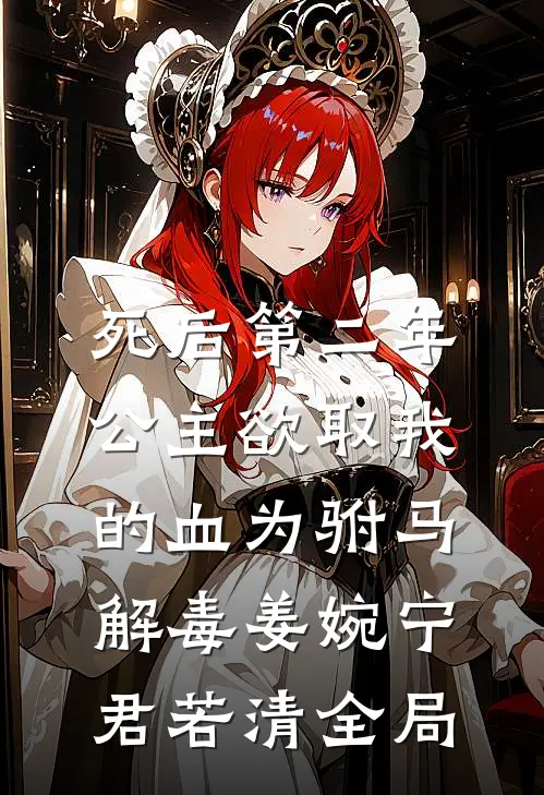 死后第二年，公主欲取我的血为驸马解毒姜婉宁君若清全局